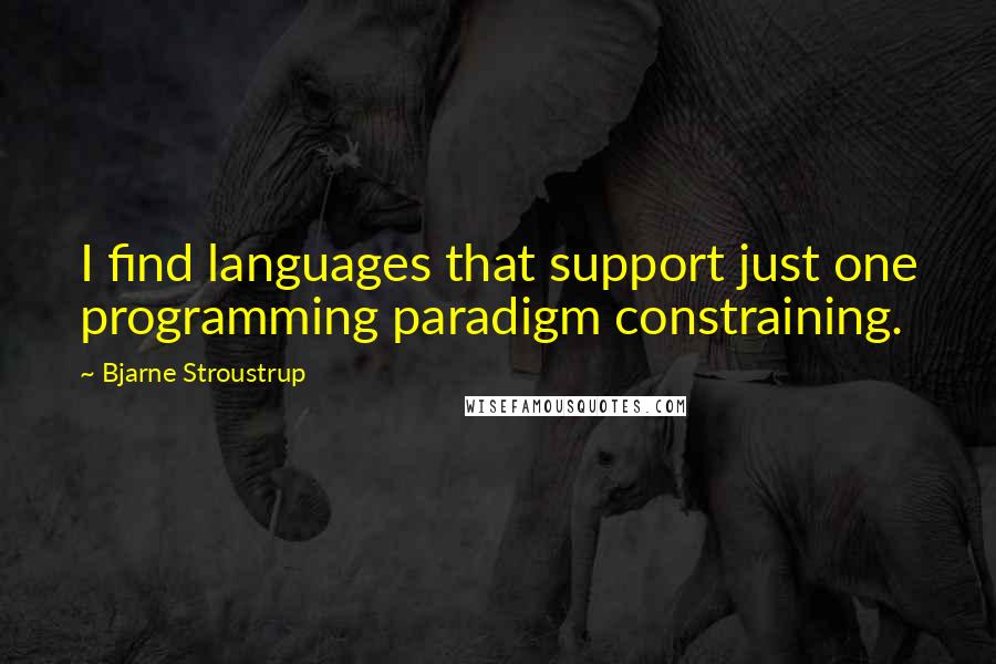 Bjarne Stroustrup Quotes: I find languages that support just one programming paradigm constraining.