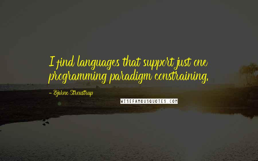 Bjarne Stroustrup Quotes: I find languages that support just one programming paradigm constraining.