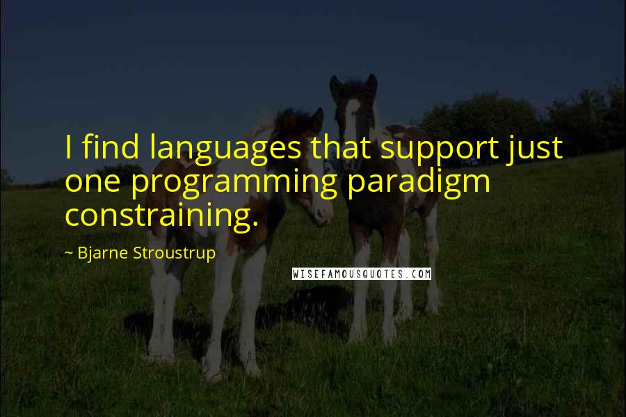 Bjarne Stroustrup Quotes: I find languages that support just one programming paradigm constraining.