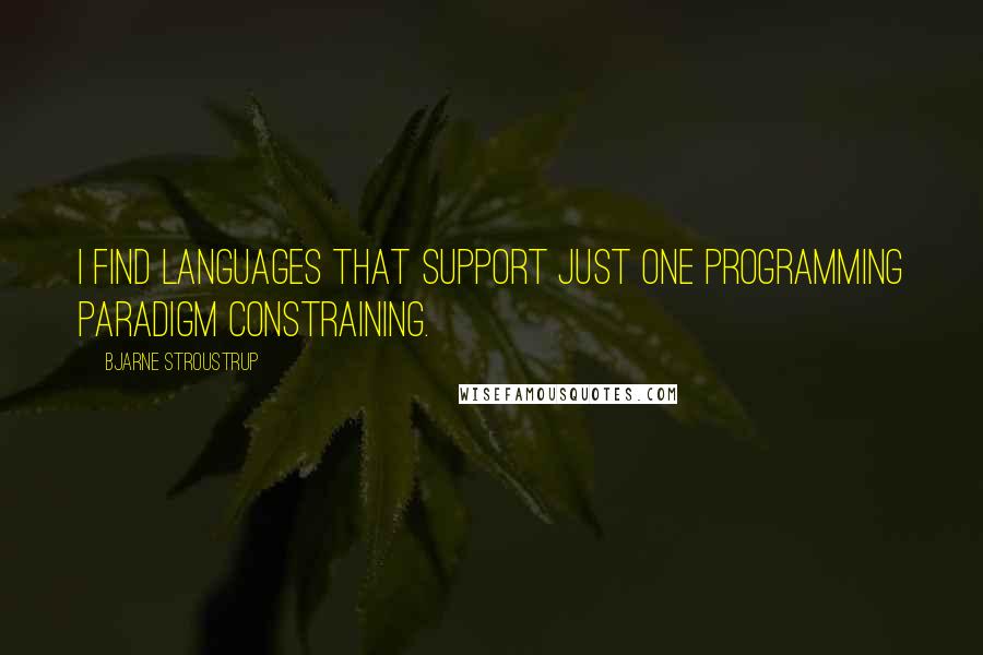 Bjarne Stroustrup Quotes: I find languages that support just one programming paradigm constraining.