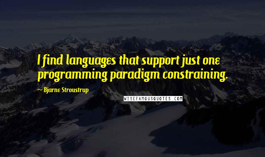 Bjarne Stroustrup Quotes: I find languages that support just one programming paradigm constraining.