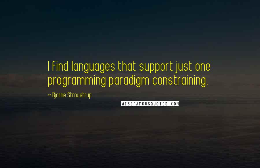 Bjarne Stroustrup Quotes: I find languages that support just one programming paradigm constraining.