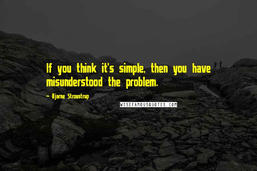 Bjarne Stroustrup Quotes: If you think it's simple, then you have misunderstood the problem.