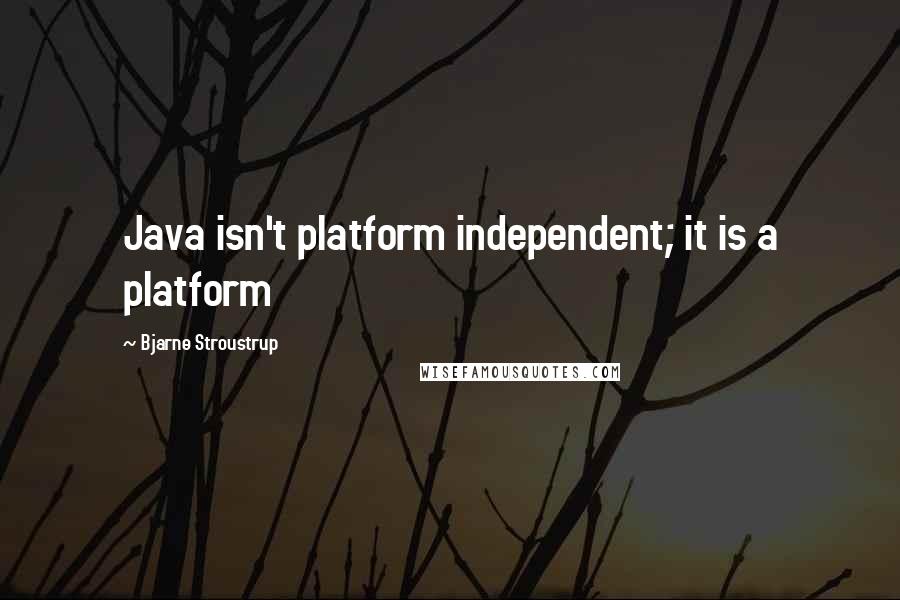 Bjarne Stroustrup Quotes: Java isn't platform independent; it is a platform