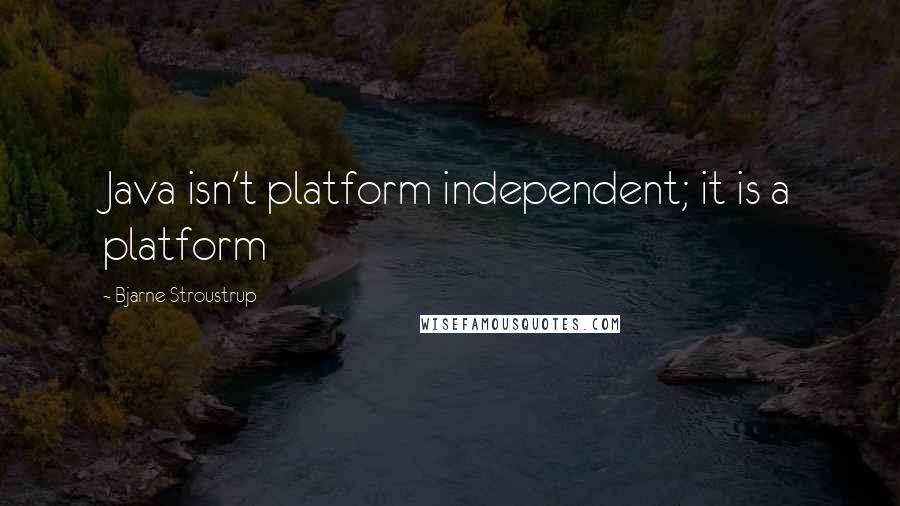 Bjarne Stroustrup Quotes: Java isn't platform independent; it is a platform