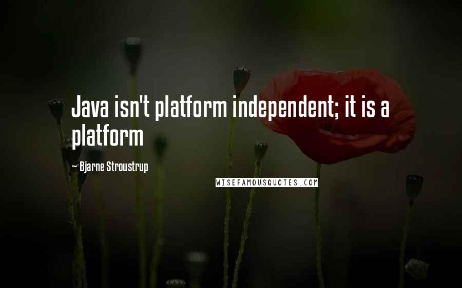 Bjarne Stroustrup Quotes: Java isn't platform independent; it is a platform