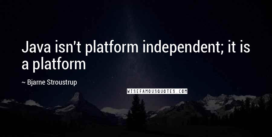 Bjarne Stroustrup Quotes: Java isn't platform independent; it is a platform