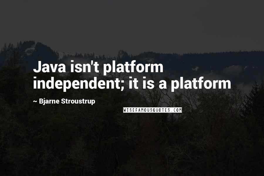 Bjarne Stroustrup Quotes: Java isn't platform independent; it is a platform