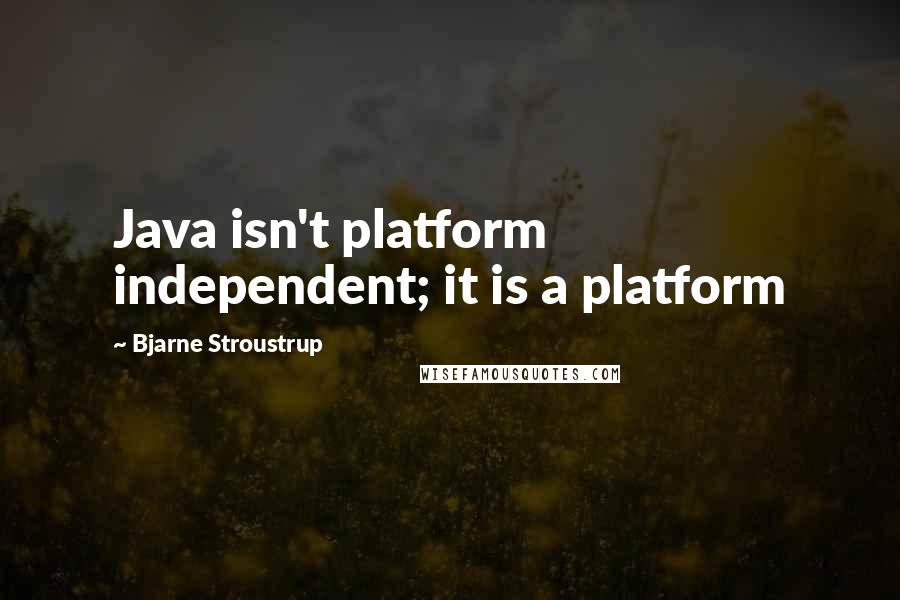 Bjarne Stroustrup Quotes: Java isn't platform independent; it is a platform