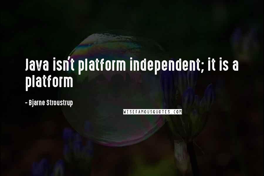Bjarne Stroustrup Quotes: Java isn't platform independent; it is a platform