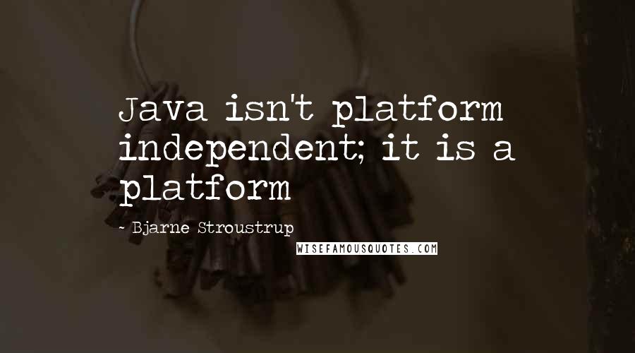 Bjarne Stroustrup Quotes: Java isn't platform independent; it is a platform