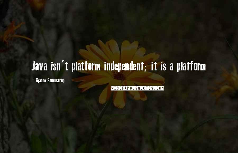 Bjarne Stroustrup Quotes: Java isn't platform independent; it is a platform