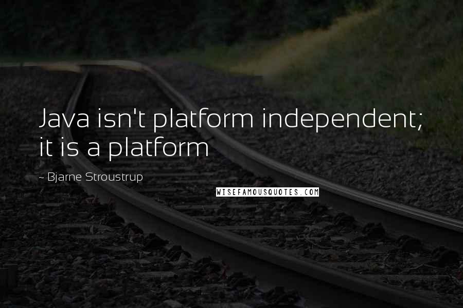 Bjarne Stroustrup Quotes: Java isn't platform independent; it is a platform