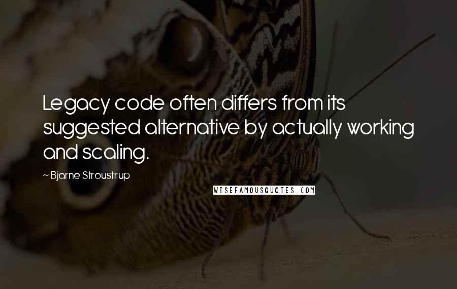 Bjarne Stroustrup Quotes: Legacy code often differs from its suggested alternative by actually working and scaling.