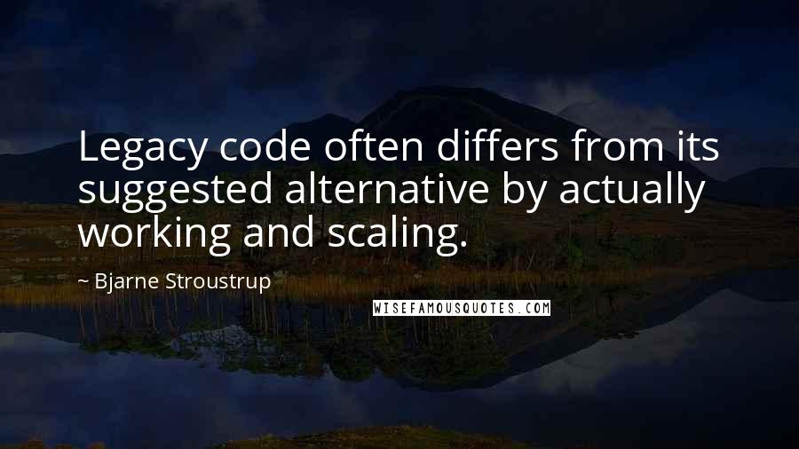 Bjarne Stroustrup Quotes: Legacy code often differs from its suggested alternative by actually working and scaling.