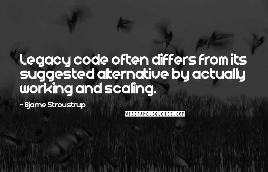 Bjarne Stroustrup Quotes: Legacy code often differs from its suggested alternative by actually working and scaling.