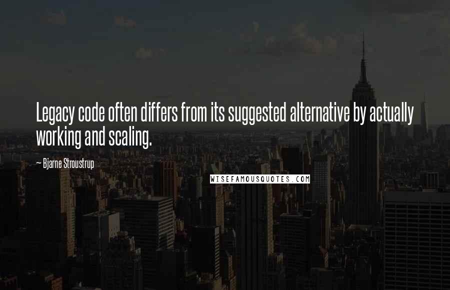 Bjarne Stroustrup Quotes: Legacy code often differs from its suggested alternative by actually working and scaling.