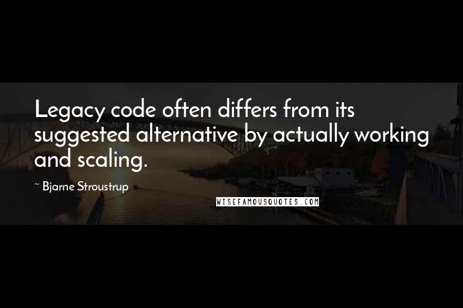 Bjarne Stroustrup Quotes: Legacy code often differs from its suggested alternative by actually working and scaling.