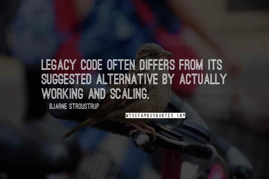 Bjarne Stroustrup Quotes: Legacy code often differs from its suggested alternative by actually working and scaling.