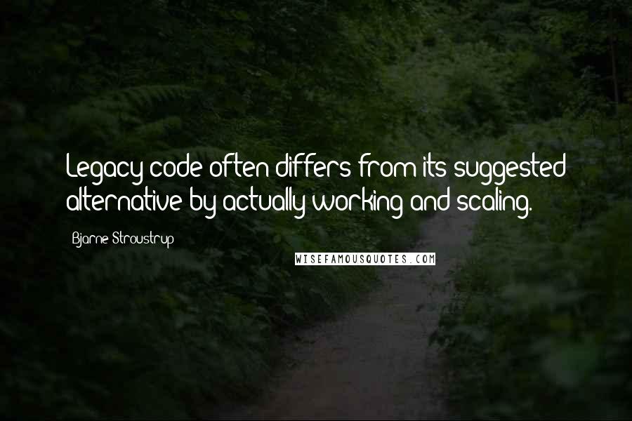 Bjarne Stroustrup Quotes: Legacy code often differs from its suggested alternative by actually working and scaling.