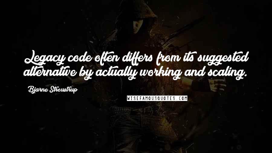 Bjarne Stroustrup Quotes: Legacy code often differs from its suggested alternative by actually working and scaling.