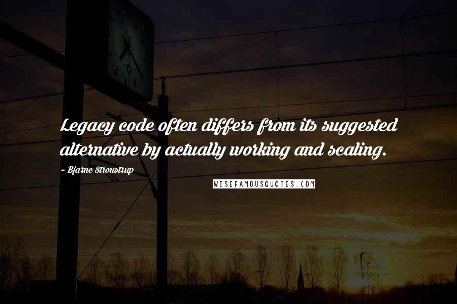 Bjarne Stroustrup Quotes: Legacy code often differs from its suggested alternative by actually working and scaling.