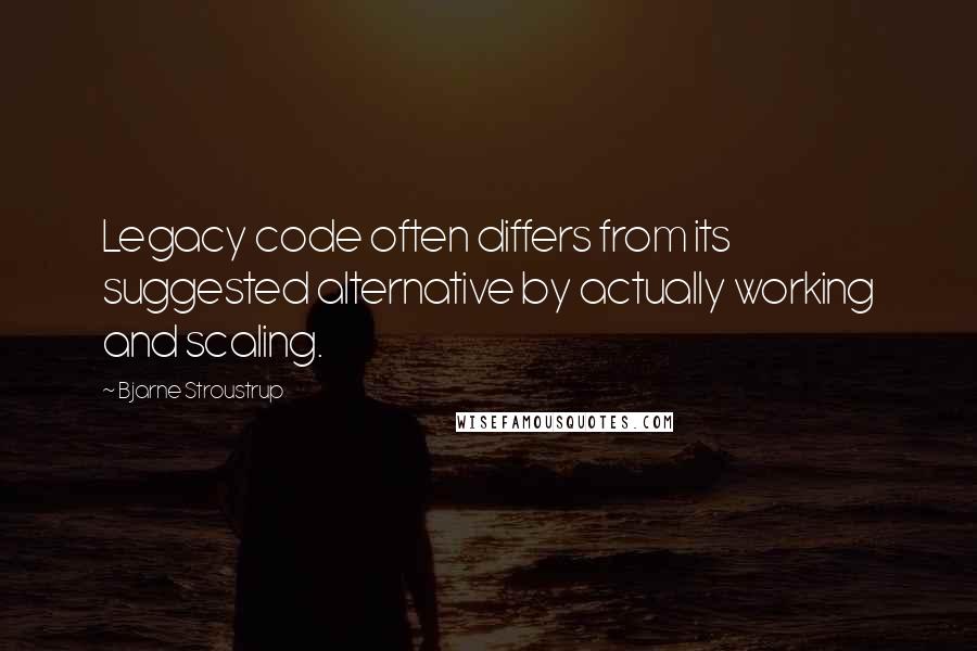 Bjarne Stroustrup Quotes: Legacy code often differs from its suggested alternative by actually working and scaling.