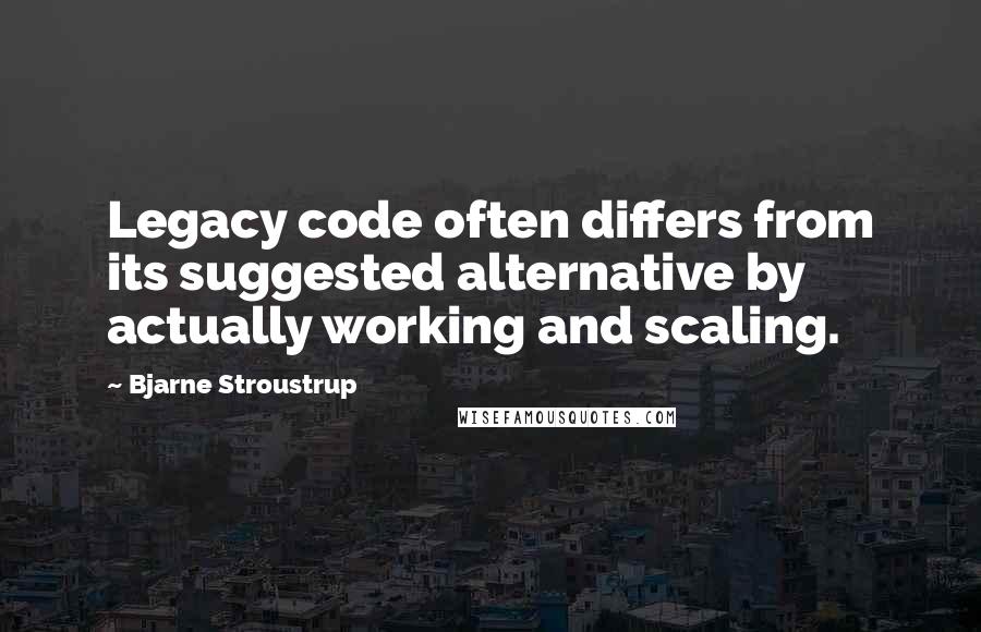 Bjarne Stroustrup Quotes: Legacy code often differs from its suggested alternative by actually working and scaling.