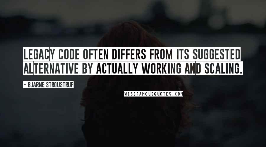 Bjarne Stroustrup Quotes: Legacy code often differs from its suggested alternative by actually working and scaling.