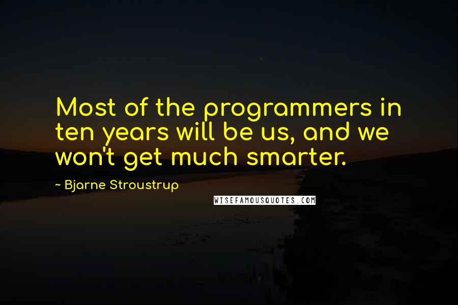 Bjarne Stroustrup Quotes: Most of the programmers in ten years will be us, and we won't get much smarter.