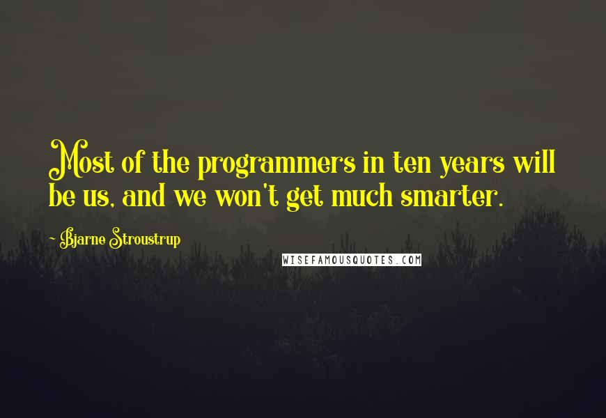 Bjarne Stroustrup Quotes: Most of the programmers in ten years will be us, and we won't get much smarter.