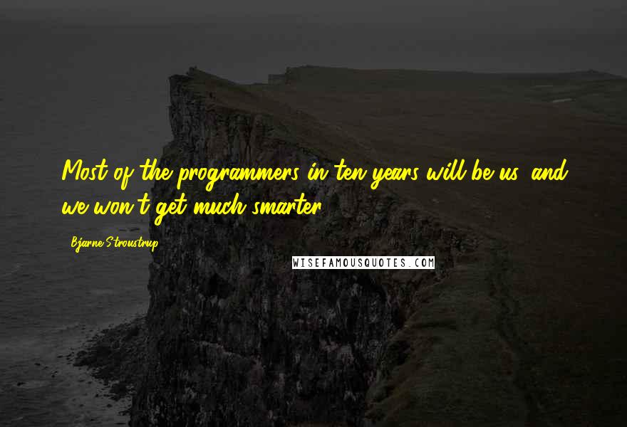 Bjarne Stroustrup Quotes: Most of the programmers in ten years will be us, and we won't get much smarter.