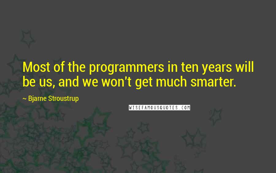 Bjarne Stroustrup Quotes: Most of the programmers in ten years will be us, and we won't get much smarter.