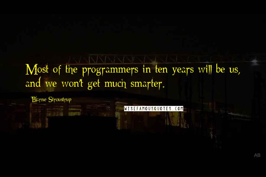 Bjarne Stroustrup Quotes: Most of the programmers in ten years will be us, and we won't get much smarter.