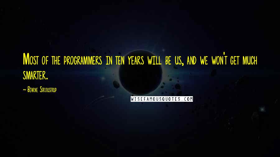 Bjarne Stroustrup Quotes: Most of the programmers in ten years will be us, and we won't get much smarter.