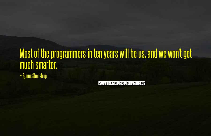 Bjarne Stroustrup Quotes: Most of the programmers in ten years will be us, and we won't get much smarter.