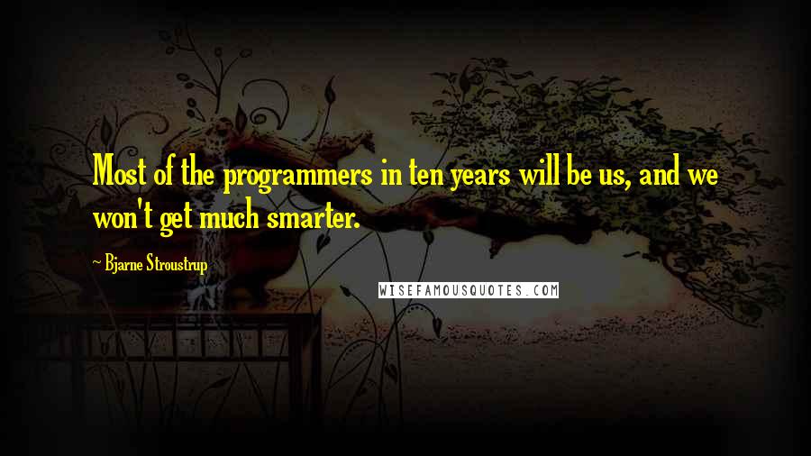 Bjarne Stroustrup Quotes: Most of the programmers in ten years will be us, and we won't get much smarter.