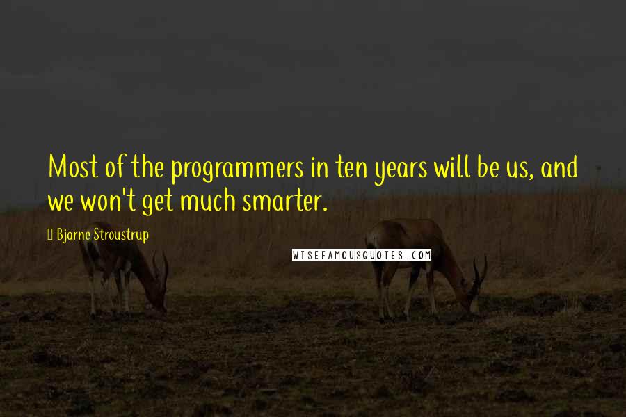 Bjarne Stroustrup Quotes: Most of the programmers in ten years will be us, and we won't get much smarter.