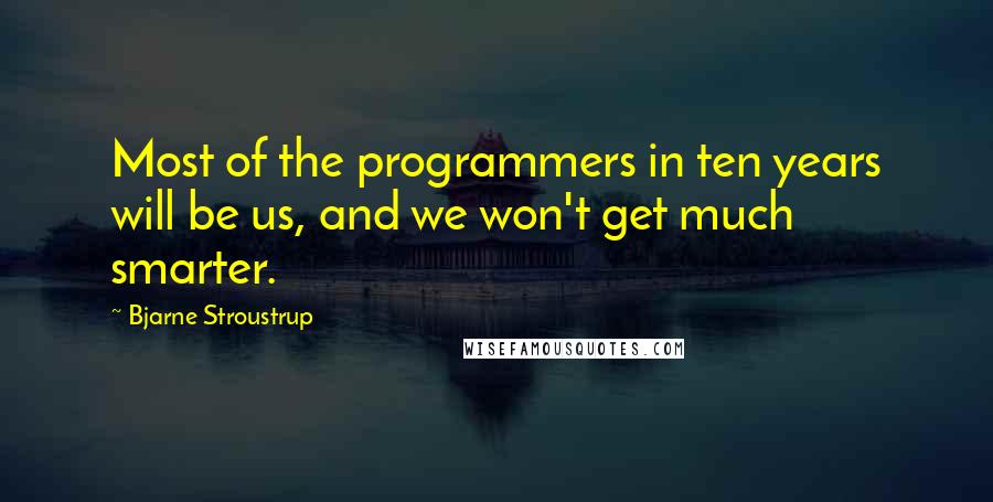 Bjarne Stroustrup Quotes: Most of the programmers in ten years will be us, and we won't get much smarter.