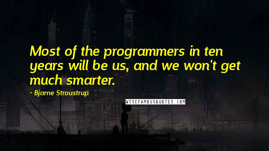 Bjarne Stroustrup Quotes: Most of the programmers in ten years will be us, and we won't get much smarter.