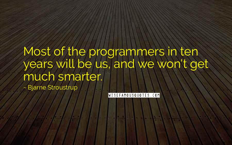 Bjarne Stroustrup Quotes: Most of the programmers in ten years will be us, and we won't get much smarter.