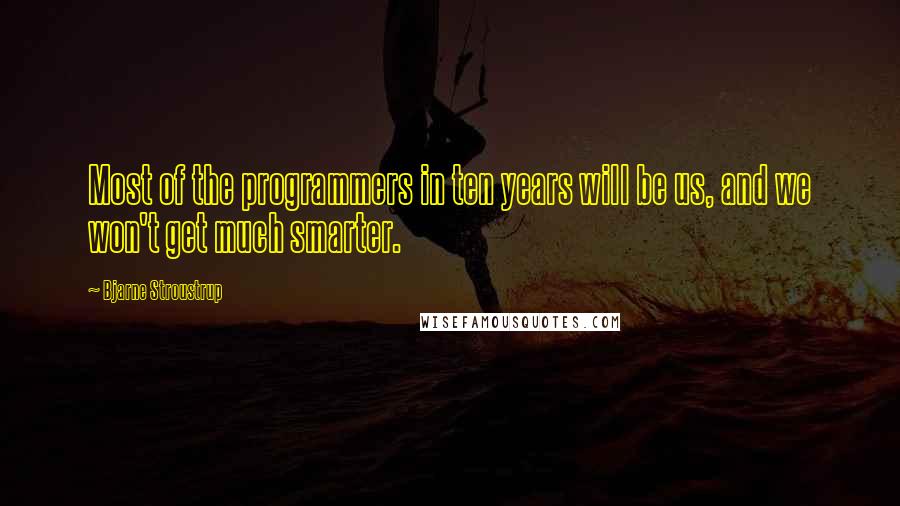 Bjarne Stroustrup Quotes: Most of the programmers in ten years will be us, and we won't get much smarter.