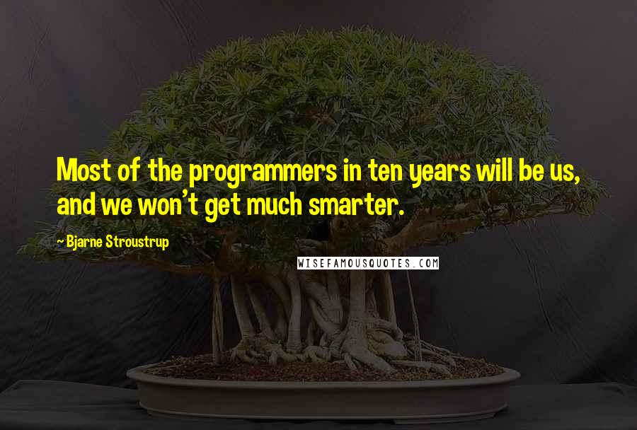 Bjarne Stroustrup Quotes: Most of the programmers in ten years will be us, and we won't get much smarter.