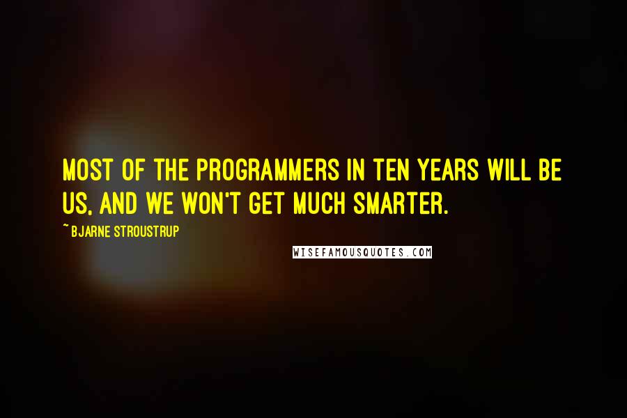 Bjarne Stroustrup Quotes: Most of the programmers in ten years will be us, and we won't get much smarter.