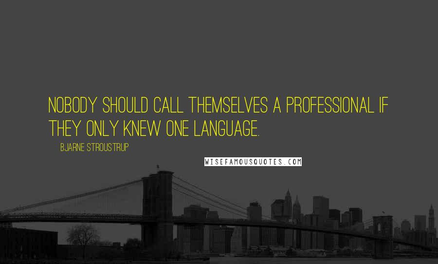 Bjarne Stroustrup Quotes: Nobody should call themselves a professional if they only knew one language.