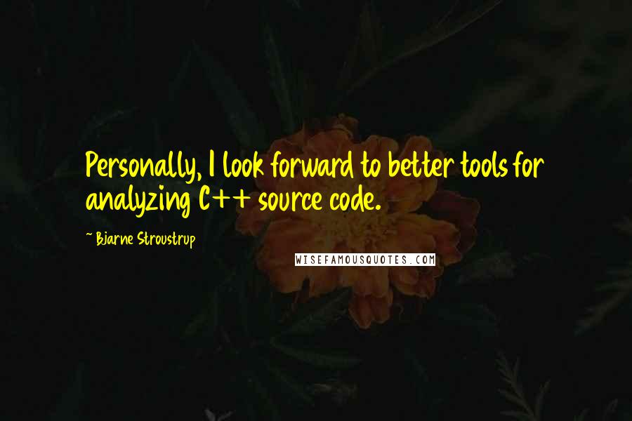 Bjarne Stroustrup Quotes: Personally, I look forward to better tools for analyzing C++ source code.