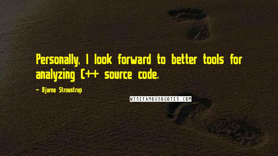 Bjarne Stroustrup Quotes: Personally, I look forward to better tools for analyzing C++ source code.