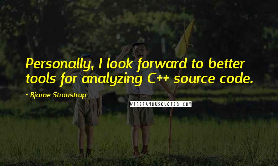 Bjarne Stroustrup Quotes: Personally, I look forward to better tools for analyzing C++ source code.