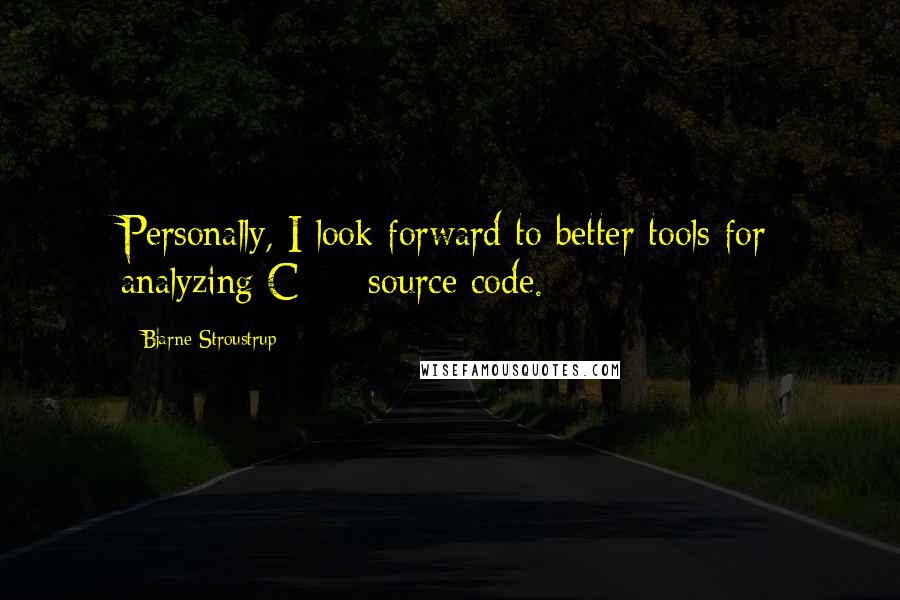 Bjarne Stroustrup Quotes: Personally, I look forward to better tools for analyzing C++ source code.