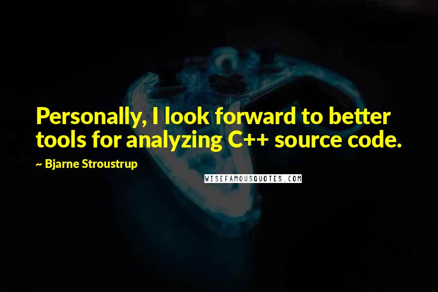 Bjarne Stroustrup Quotes: Personally, I look forward to better tools for analyzing C++ source code.